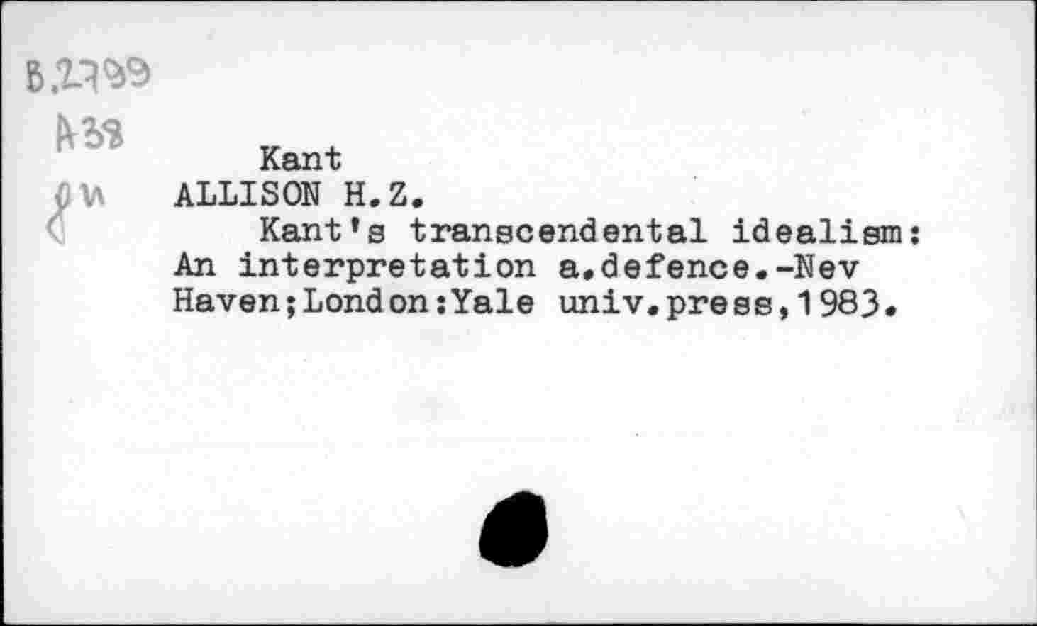 ﻿
	Kant
r	ALLISON H.Z. Kant’s transcendental idealism An interpretation a,defence.-Nev Haven;London:Yale univ.press,1983.